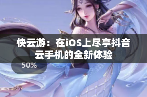 快云游：在iOS上尽享抖音云手机的全新体验