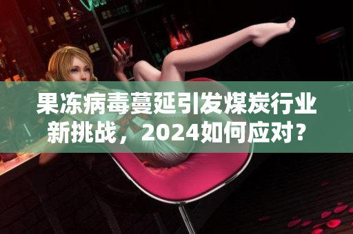 果冻病毒蔓延引发煤炭行业新挑战，2024如何应对？