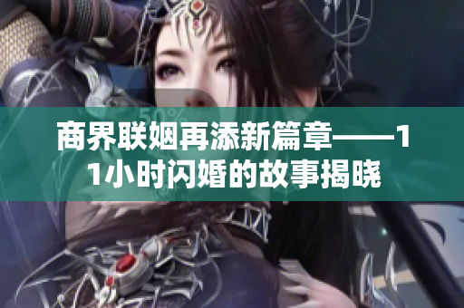 商界联姻再添新篇章——11小时闪婚的故事揭晓