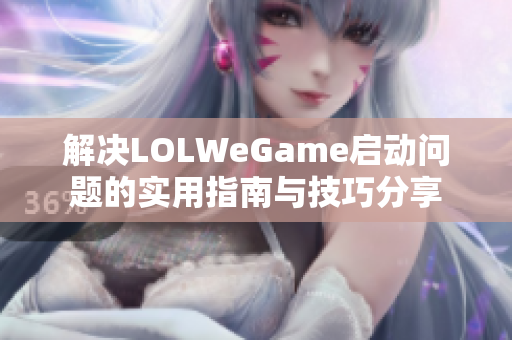 解决LOLWeGame启动问题的实用指南与技巧分享