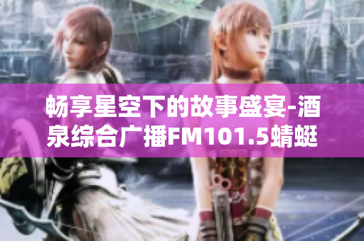 畅享星空下的故事盛宴-酒泉综合广播FM101.5蜻蜓FM在线收听
