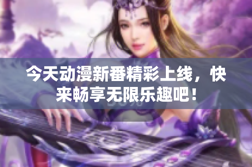 今天动漫新番精彩上线，快来畅享无限乐趣吧！