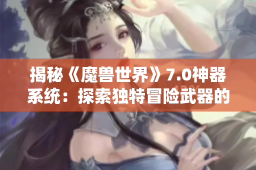 揭秘《魔兽世界》7.0神器系统：探索独特冒险武器的魅力与价值