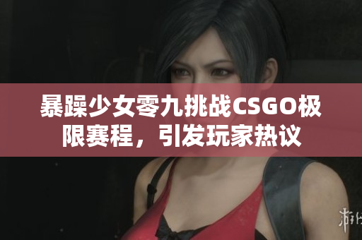 暴躁少女零九挑战CSGO极限赛程，引发玩家热议