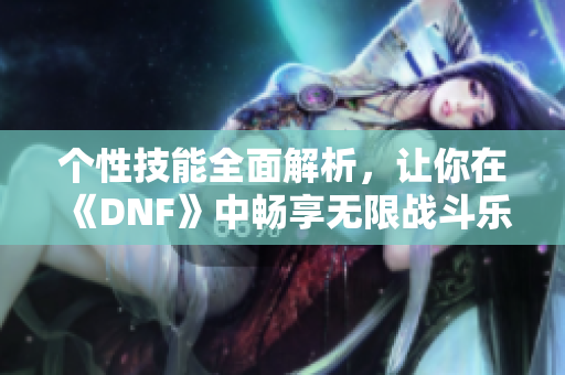 个性技能全面解析，让你在《DNF》中畅享无限战斗乐趣