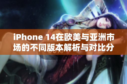 iPhone 14在欧美与亚洲市场的不同版本解析与对比分析