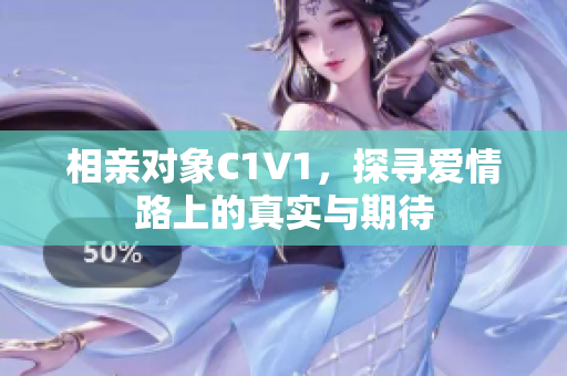 相亲对象C1V1，探寻爱情路上的真实与期待