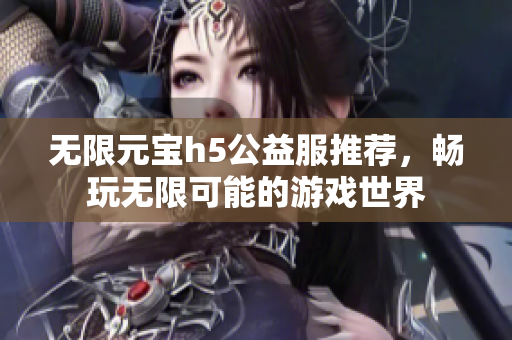 无限元宝h5公益服推荐，畅玩无限可能的游戏世界