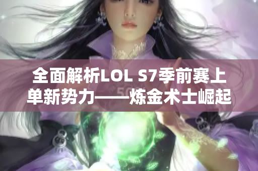 全面解析LOL S7季前赛上单新势力——炼金术士崛起之路