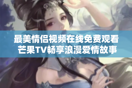 最美情侣视频在线免费观看 芒果TV畅享浪漫爱情故事