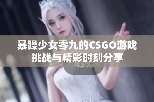 暴躁少女零九的CSGO游戏挑战与精彩时刻分享