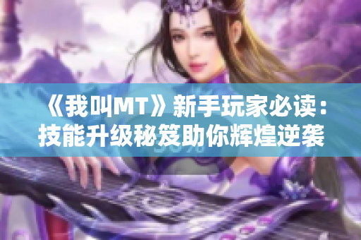 《我叫MT》新手玩家必读：技能升级秘笈助你辉煌逆袭游戏！