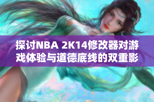 探讨NBA 2K14修改器对游戏体验与道德底线的双重影响