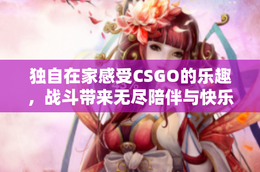 独自在家感受CSGO的乐趣，战斗带来无尽陪伴与快乐