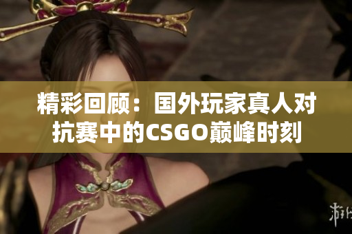 精彩回顾：国外玩家真人对抗赛中的CSGO巅峰时刻