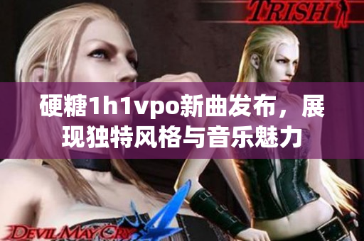 硬糖1h1vpo新曲发布，展现独特风格与音乐魅力