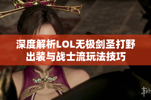 深度解析LOL无极剑圣打野出装与战士流玩法技巧