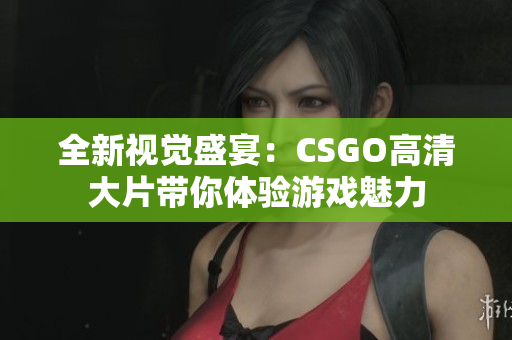 全新视觉盛宴：CSGO高清大片带你体验游戏魅力