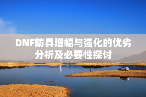 DNF防具增幅与强化的优劣分析及必要性探讨