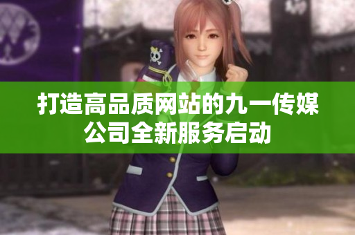 打造高品质网站的九一传媒公司全新服务启动