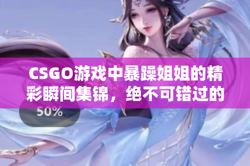 CSGO游戏中暴躁姐姐的精彩瞬间集锦，绝不可错过的激烈时刻