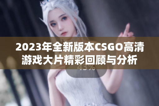 2023年全新版本CSGO高清游戏大片精彩回顾与分析