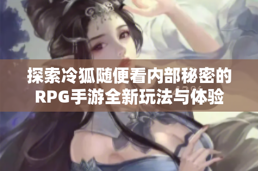 探索冷狐随便看内部秘密的RPG手游全新玩法与体验