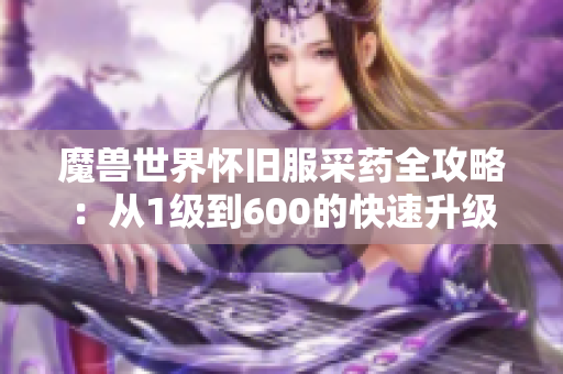 魔兽世界怀旧服采药全攻略：从1级到600的快速升级路径及药材采集地点解析