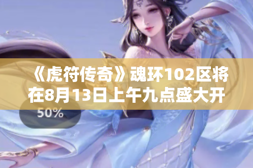 《虎符传奇》魂环102区将在8月13日上午九点盛大开服 51网页游戏精彩来袭