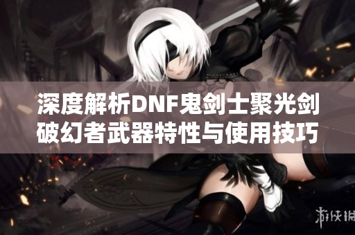 深度解析DNF鬼剑士聚光剑破幻者武器特性与使用技巧