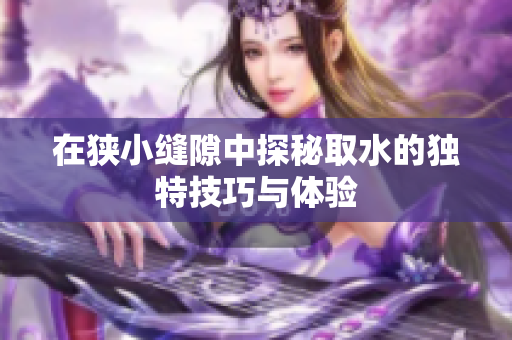 在狭小缝隙中探秘取水的独特技巧与体验