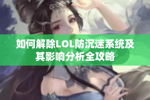 如何解除LOL防沉迷系统及其影响分析全攻略