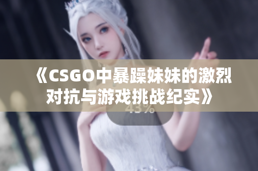 《CSGO中暴躁妹妹的激烈对抗与游戏挑战纪实》