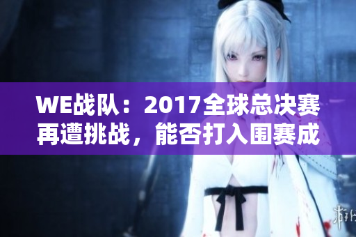 WE战队：2017全球总决赛再遭挑战，能否打入围赛成功逆袭？