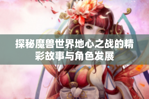 探秘魔兽世界地心之战的精彩故事与角色发展