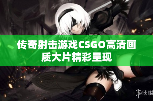 传奇射击游戏CSGO高清画质大片精彩呈现