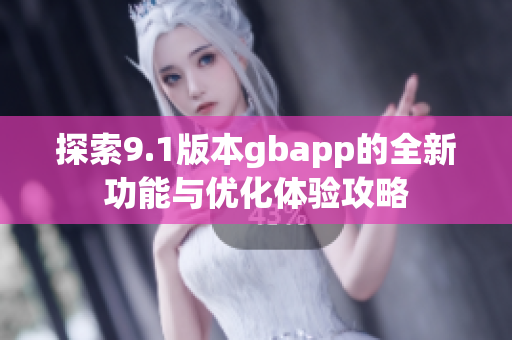 探索9.1版本gbapp的全新功能与优化体验攻略