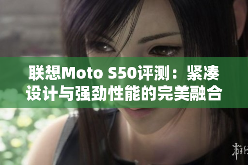 联想Moto S50评测：紧凑设计与强劲性能的完美融合