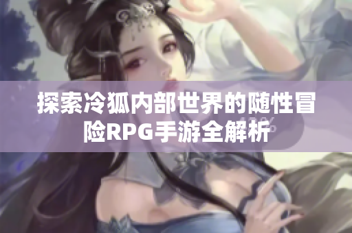 探索冷狐内部世界的随性冒险RPG手游全解析