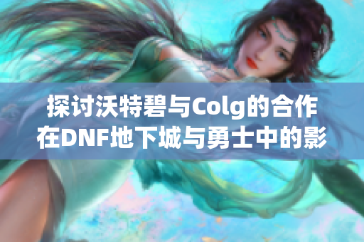 探讨沃特碧与Colg的合作在DNF地下城与勇士中的影响与发展