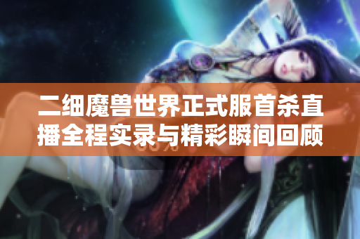 二细魔兽世界正式服首杀直播全程实录与精彩瞬间回顾