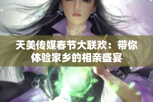 天美传媒春节大联欢：带你体验家乡的相亲盛宴