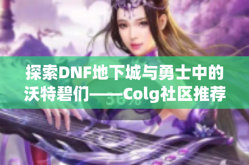 探索DNF地下城与勇士中的沃特碧们——Colg社区推荐指南