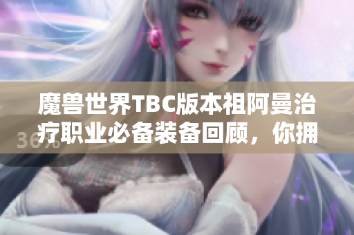 魔兽世界TBC版本祖阿曼治疗职业必备装备回顾，你拥有过哪些？