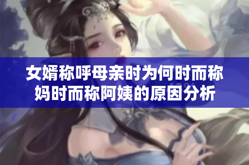 女婿称呼母亲时为何时而称妈时而称阿姨的原因分析