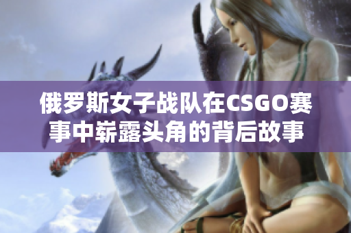 俄罗斯女子战队在CSGO赛事中崭露头角的背后故事