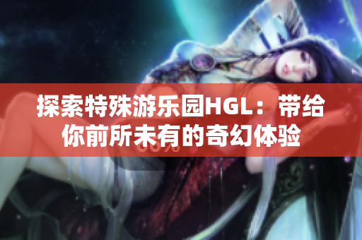 探索特殊游乐园HGL：带给你前所未有的奇幻体验