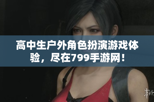 高中生户外角色扮演游戏体验，尽在799手游网！