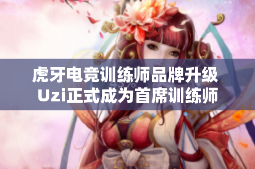 虎牙电竞训练师品牌升级 Uzi正式成为首席训练师