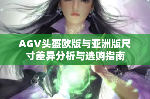 AGV头盔欧版与亚洲版尺寸差异分析与选购指南